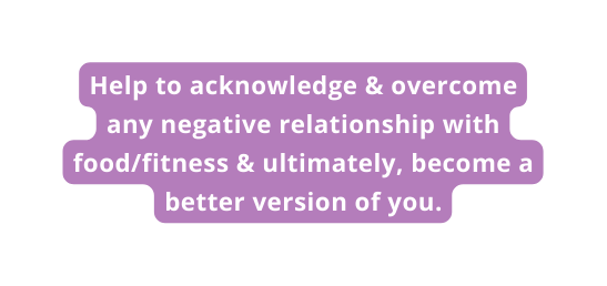 Help to acknowledge overcome any negative relationship with food fitness ultimately become a better version of you