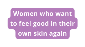 Women who want to feel good in their own skin again