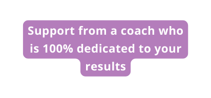 Support from a coach who is 100 dedicated to your results